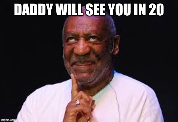 Bill Crosby | DADDY WILL SEE YOU IN 20 | image tagged in bill crosby | made w/ Imgflip meme maker