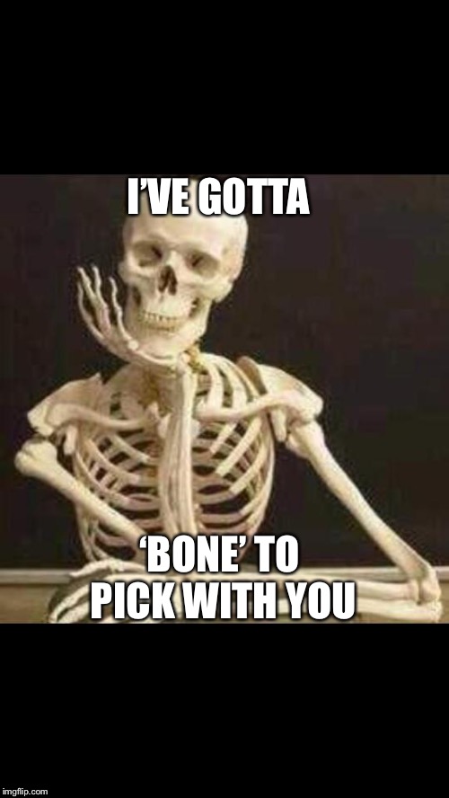 skeleton waiting | I’VE GOTTA; ‘BONE’ TO PICK WITH YOU | image tagged in skeleton waiting | made w/ Imgflip meme maker