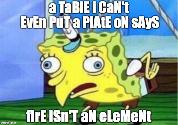 Mocking Spongebob Meme | a TaBlE i CaN't EvEn PuT a PlAtE oN sAyS; fIrE iSn'T aN eLeMeNt | image tagged in memes,mocking spongebob | made w/ Imgflip meme maker