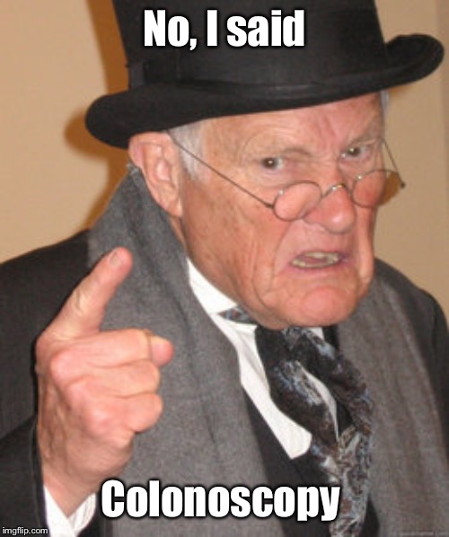 Back In My Day Meme | No, I said Colonoscopy | image tagged in memes,back in my day | made w/ Imgflip meme maker
