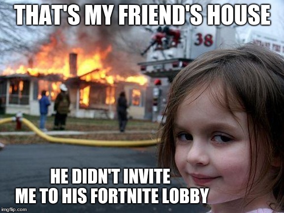 Disaster Girl Meme | THAT'S MY FRIEND'S HOUSE; HE DIDN'T INVITE ME TO HIS FORTNITE LOBBY | image tagged in memes,disaster girl | made w/ Imgflip meme maker