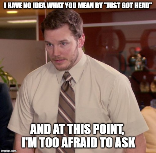 I HAVE NO IDEA WHAT YOU MEAN BY "JUST GOT HEAD" AND AT THIS POINT, I'M TOO AFRAID TO ASK | image tagged in memes,afraid to ask andy | made w/ Imgflip meme maker