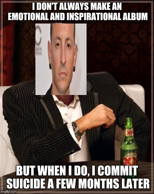 rip chester | I DON'T ALWAYS MAKE AN EMOTIONAL AND INSPIRATIONAL ALBUM; BUT WHEN I DO, I COMMIT SUICIDE A FEW MONTHS LATER | image tagged in linkin park,chester bennington,the most interesting man in the world,i don't always,memes,rip | made w/ Imgflip meme maker