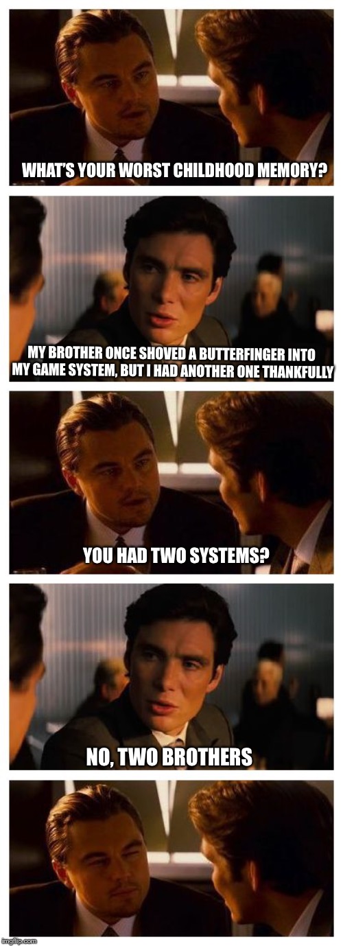 the following is based on a true story. Only the facts have been changed to protect the innocent |  WHAT’S YOUR WORST CHILDHOOD MEMORY? MY BROTHER ONCE SHOVED A BUTTERFINGER INTO MY GAME SYSTEM, BUT I HAD ANOTHER ONE THANKFULLY; YOU HAD TWO SYSTEMS? NO, TWO BROTHERS | image tagged in leonardo inception extended,just a joke | made w/ Imgflip meme maker