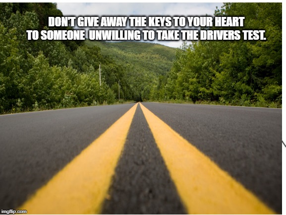 NA | DON'T GIVE AWAY THE KEYS TO YOUR HEART TO SOMEONE 
UNWILLING TO TAKE THE DRIVERS TEST. | image tagged in love | made w/ Imgflip meme maker