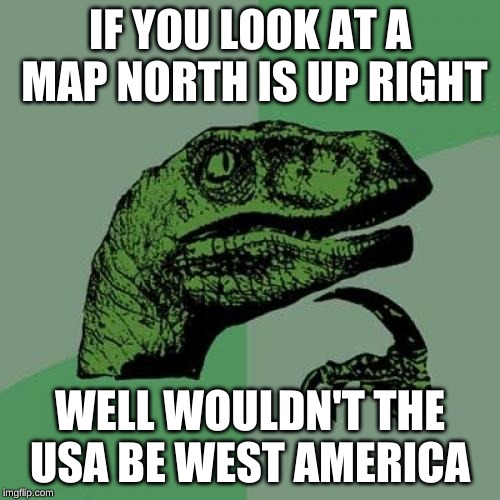 The truth has been found! | IF YOU LOOK AT A MAP NORTH IS UP RIGHT; WELL WOULDN'T THE USA BE WEST AMERICA | image tagged in memes,philosoraptor,funny,earth,america,conspiracy theory | made w/ Imgflip meme maker