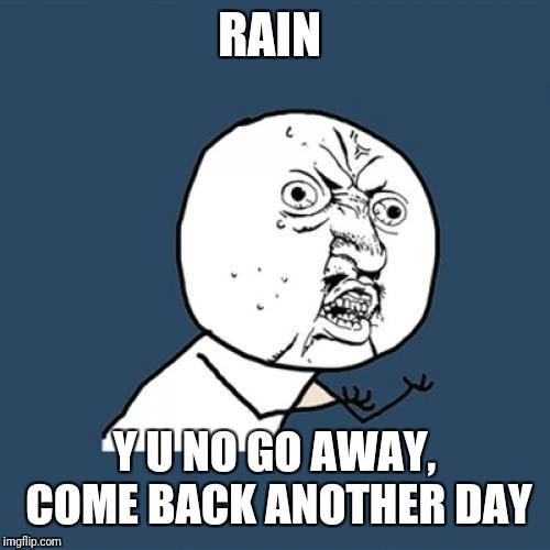 Y U No Meme | RAIN Y U NO GO AWAY, COME BACK ANOTHER DAY | image tagged in memes,y u no | made w/ Imgflip meme maker