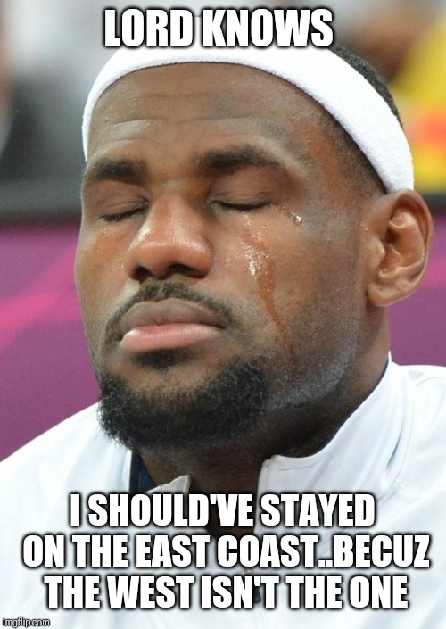 Jroc113 | LORD KNOWS; I SHOULD'VE STAYED ON THE EAST COAST..BECUZ THE WEST ISN'T THE ONE | image tagged in lebron james crying | made w/ Imgflip meme maker