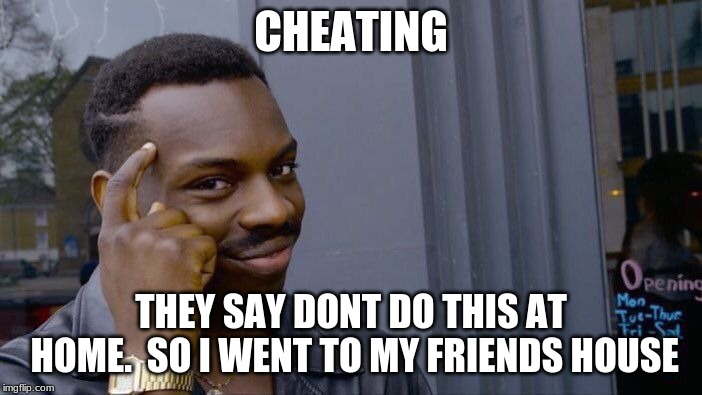 Roll Safe Think About It Meme | CHEATING; THEY SAY DONT DO THIS AT HOME.
 SO I WENT TO MY FRIENDS HOUSE | image tagged in memes,roll safe think about it | made w/ Imgflip meme maker