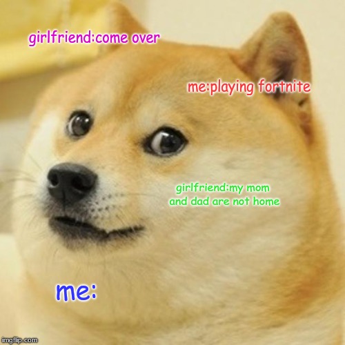 Doge | girlfriend:come over; me:playing fortnite; girlfriend:my mom and dad are not home; me: | image tagged in memes,doge | made w/ Imgflip meme maker