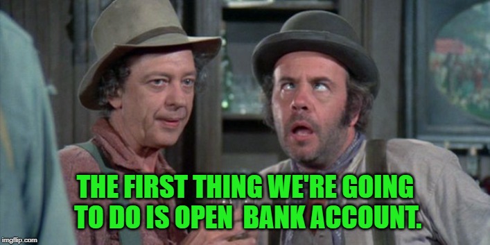 The Apple Dumpling Gang | THE FIRST THING WE'RE GOING TO DO IS OPEN  BANK ACCOUNT. | image tagged in the apple dumpling gang | made w/ Imgflip meme maker