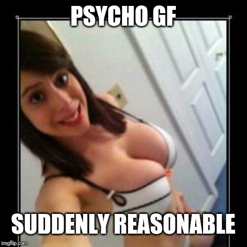 Overly Attached GF | PSYCHO GF; SUDDENLY REASONABLE | image tagged in overly attached gf | made w/ Imgflip meme maker
