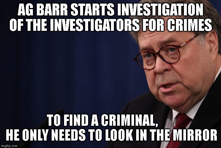 Corrupt AG Barr Starts a Witch Hunt | AG BARR STARTS INVESTIGATION OF THE INVESTIGATORS FOR CRIMES; TO FIND A CRIMINAL,        HE ONLY NEEDS TO LOOK IN THE MIRROR | image tagged in attorney general,government corruption,impeach | made w/ Imgflip meme maker