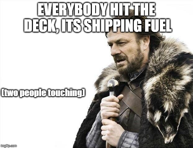 Brace Yourselves X is Coming | EVERYBODY HIT THE DECK, ITS SHIPPING FUEL; (two people touching) | image tagged in memes,brace yourselves x is coming | made w/ Imgflip meme maker