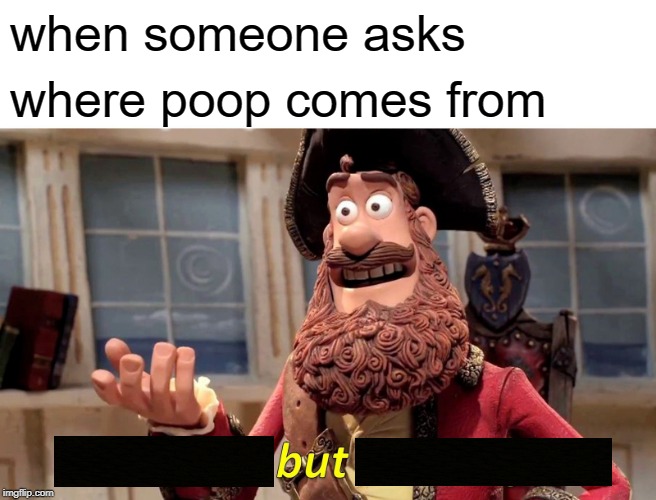buts | when someone asks; where poop comes from | image tagged in memes,well yes but actually no | made w/ Imgflip meme maker