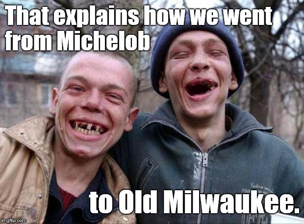 No teeth | That explains how we went              from Michelob to Old Milwaukee. | image tagged in no teeth | made w/ Imgflip meme maker