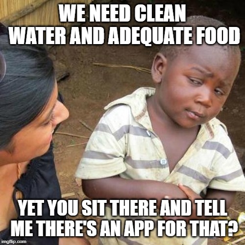 App may mean apparate in which case sustenance could be conjured | WE NEED CLEAN WATER AND ADEQUATE FOOD; YET YOU SIT THERE AND TELL ME THERE'S AN APP FOR THAT? | image tagged in memes,third world skeptical kid,clean water,food,app | made w/ Imgflip meme maker