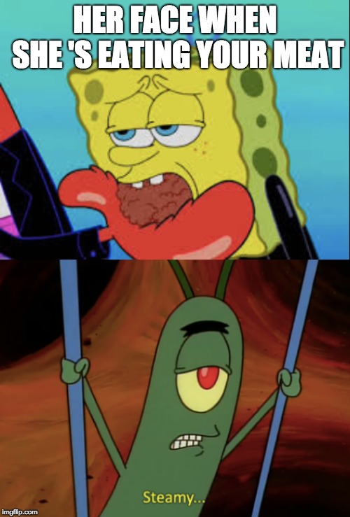 Eating Steamy MEAT! | HER FACE WHEN SHE 'S EATING YOUR MEAT | image tagged in spongebob,plankton,meat | made w/ Imgflip meme maker