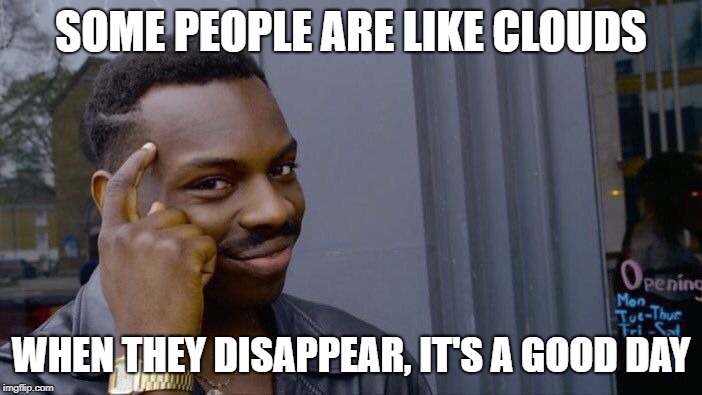 Roll Safe Think About It | SOME PEOPLE ARE LIKE CLOUDS; WHEN THEY DISAPPEAR, IT'S A GOOD DAY | image tagged in memes,roll safe think about it | made w/ Imgflip meme maker