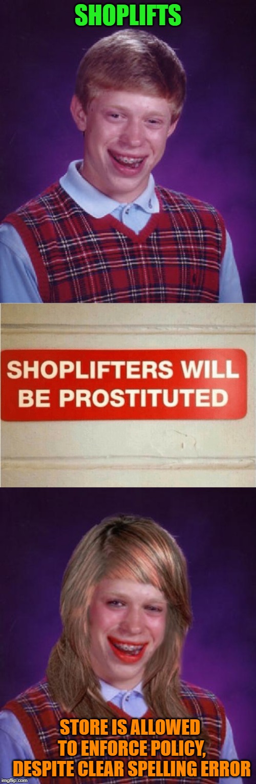 They got poor Brian, hooker line and sinker |  SHOPLIFTS; STORE IS ALLOWED TO ENFORCE POLICY, DESPITE CLEAR SPELLING ERROR | image tagged in memes,bad luck brian,bad luck brianne brianna,repost your own memes week,store,policy | made w/ Imgflip meme maker