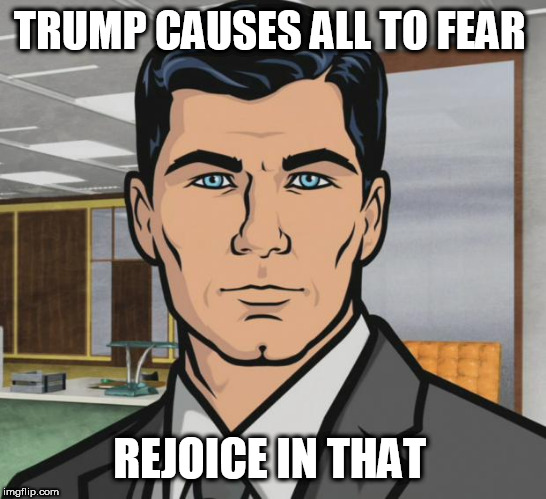 Archer | TRUMP CAUSES ALL TO FEAR; REJOICE IN THAT | image tagged in memes,archer | made w/ Imgflip meme maker