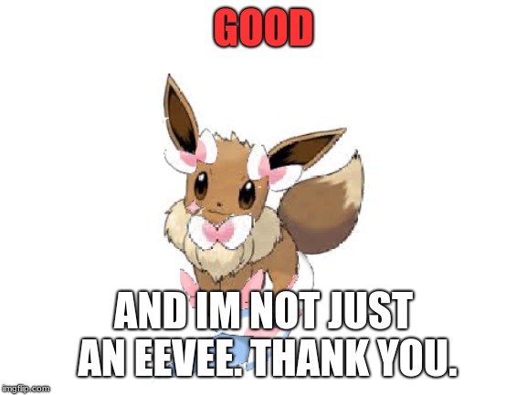 GOOD AND IM NOT JUST AN EEVEE. THANK YOU. | made w/ Imgflip meme maker