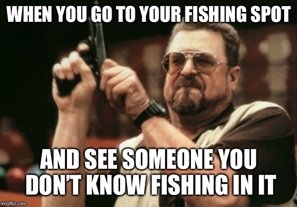 Am I The Only One Around Here | WHEN YOU GO TO YOUR FISHING SPOT; AND SEE SOMEONE YOU DON’T KNOW FISHING IN IT | image tagged in memes,am i the only one around here | made w/ Imgflip meme maker