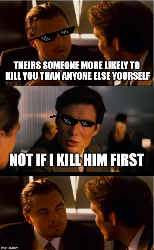 Inception Meme | THEIRS SOMEONE MORE LIKELY TO KILL YOU THAN ANYONE ELSE YOURSELF; NOT IF I KILL HIM FIRST | image tagged in memes,inception | made w/ Imgflip meme maker
