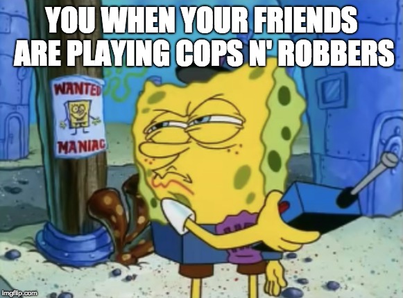 Cops N' Robbers | YOU WHEN YOUR FRIENDS ARE PLAYING COPS N' ROBBERS | image tagged in cops,robber,spongebob,hallmonitor | made w/ Imgflip meme maker