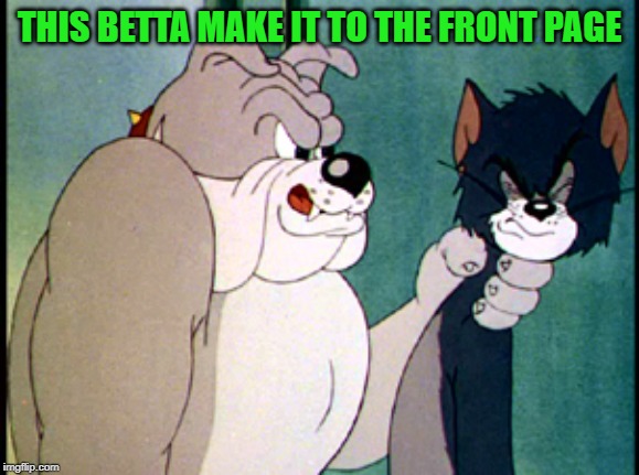 tom and jerry | THIS BETTA MAKE IT TO THE FRONT PAGE | image tagged in tom and jerry | made w/ Imgflip meme maker