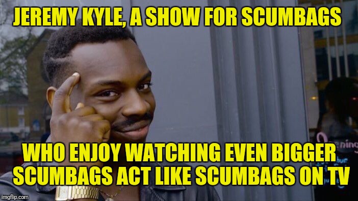 Roll Safe Think About It Meme | JEREMY KYLE, A SHOW FOR SCUMBAGS WHO ENJOY WATCHING EVEN BIGGER SCUMBAGS ACT LIKE SCUMBAGS ON TV | image tagged in memes,roll safe think about it | made w/ Imgflip meme maker