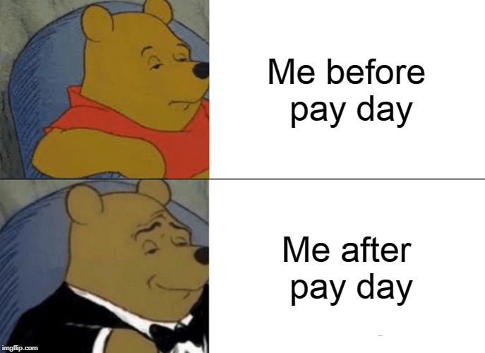 Tuxedo Winnie The Pooh | Me before pay day; Me after pay day | image tagged in memes,tuxedo winnie the pooh | made w/ Imgflip meme maker