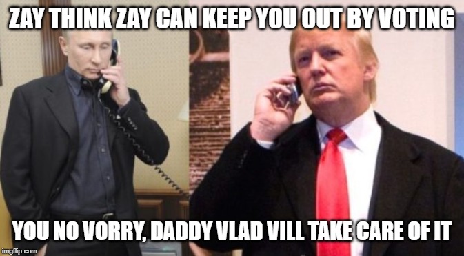 Trump Putin phone call | ZAY THINK ZAY CAN KEEP YOU OUT BY VOTING YOU NO VORRY, DADDY VLAD VILL TAKE CARE OF IT | image tagged in trump putin phone call | made w/ Imgflip meme maker