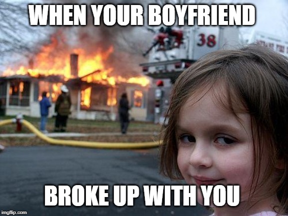 Disaster Girl | WHEN YOUR BOYFRIEND; BROKE UP WITH YOU | image tagged in memes,disaster girl | made w/ Imgflip meme maker