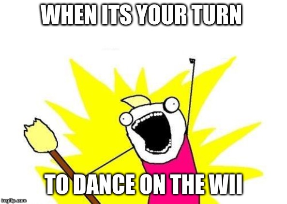 X All The Y | WHEN ITS YOUR TURN; TO DANCE ON THE WII | image tagged in memes,x all the y | made w/ Imgflip meme maker
