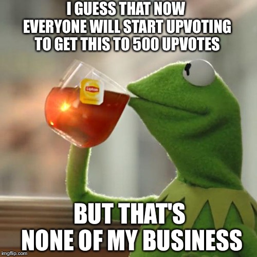 I GUESS THAT NOW EVERYONE WILL START UPVOTING TO GET THIS TO 500 UPVOTES BUT THAT'S NONE OF MY BUSINESS | image tagged in memes,but thats none of my business,kermit the frog | made w/ Imgflip meme maker