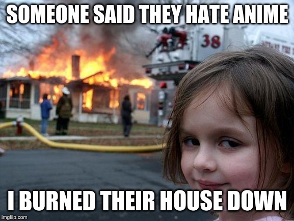 Disaster Girl | SOMEONE SAID THEY HATE ANIME; I BURNED THEIR HOUSE DOWN | image tagged in memes,disaster girl | made w/ Imgflip meme maker