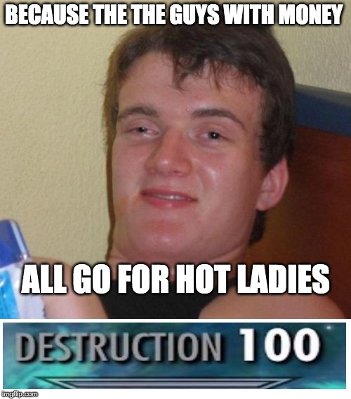 10 Guy Meme | BECAUSE THE THE GUYS WITH MONEY ALL GO FOR HOT LADIES | image tagged in memes,10 guy | made w/ Imgflip meme maker