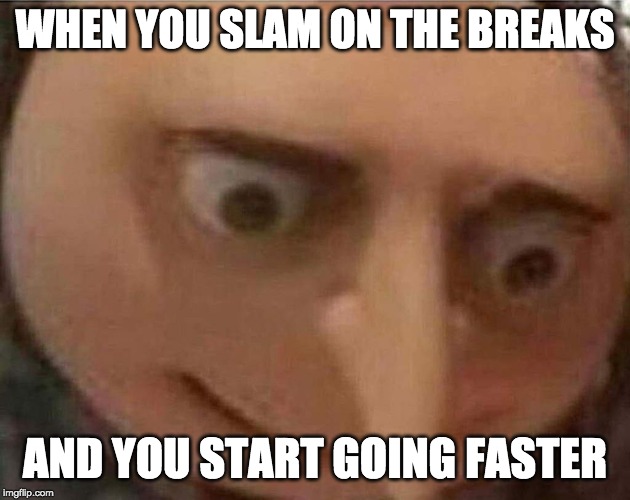 gru meme | WHEN YOU SLAM ON THE BREAKS; AND YOU START GOING FASTER | image tagged in gru meme | made w/ Imgflip meme maker
