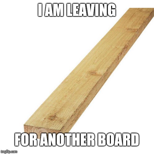 Message Board Board | I AM LEAVING; FOR ANOTHER BOARD | image tagged in message board board | made w/ Imgflip meme maker