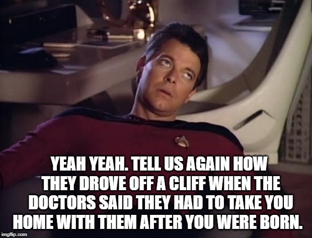 Riker eyeroll | YEAH YEAH. TELL US AGAIN HOW THEY DROVE OFF A CLIFF WHEN THE DOCTORS SAID THEY HAD TO TAKE YOU HOME WITH THEM AFTER YOU WERE BORN. | image tagged in riker eyeroll | made w/ Imgflip meme maker