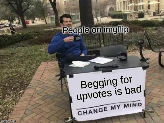 Change My Mind | People on imgflip; Begging for upvotes is bad | image tagged in memes,change my mind | made w/ Imgflip meme maker