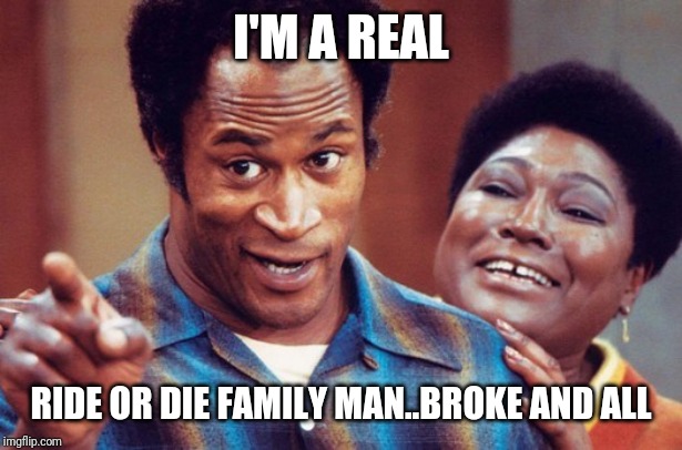 Jroc113 | I'M A REAL; RIDE OR DIE FAMILY MAN..BROKE AND ALL | image tagged in james evan - good times | made w/ Imgflip meme maker