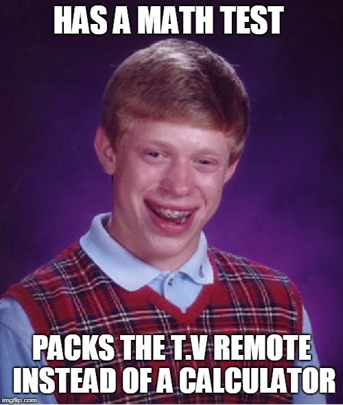 Bad Luck Brian | HAS A MATH TEST; PACKS THE T.V REMOTE INSTEAD OF A CALCULATOR | image tagged in memes,bad luck brian | made w/ Imgflip meme maker