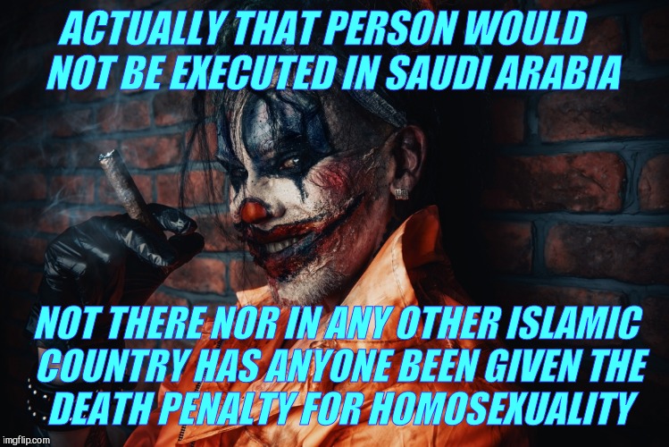 w | ACTUALLY THAT PERSON WOULD       NOT BE EXECUTED IN SAUDI ARABIA NOT THERE NOR IN ANY OTHER ISLAMIC COUNTRY HAS ANYONE BEEN GIVEN THE     DE | image tagged in evil bloodstained clown | made w/ Imgflip meme maker