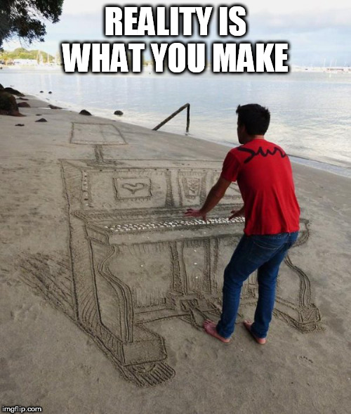 reality | REALITY IS WHAT YOU MAKE | image tagged in reality | made w/ Imgflip meme maker