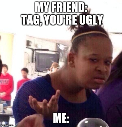 Black Girl Wat Meme | MY FRIEND: TAG, YOU'RE UGLY; ME: | image tagged in memes,black girl wat | made w/ Imgflip meme maker