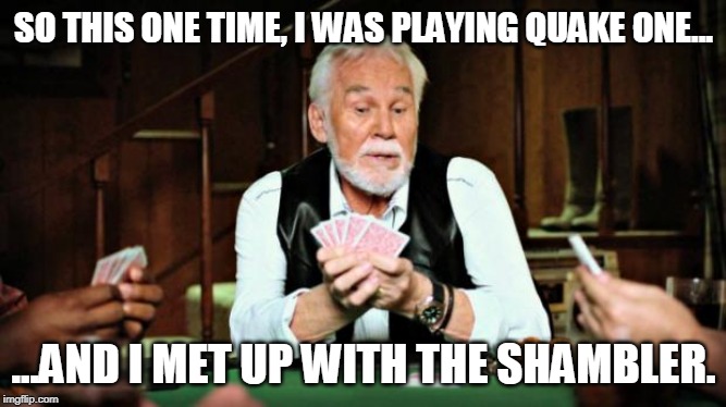 Kenny Rogers gambler shambler | SO THIS ONE TIME, I WAS PLAYING QUAKE ONE... ...AND I MET UP WITH THE SHAMBLER. | image tagged in kenny rogers playing cards,gambler,quake | made w/ Imgflip meme maker