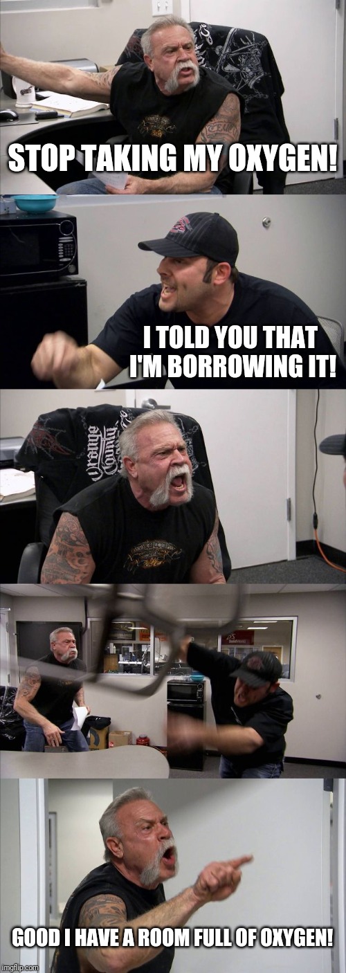 American Chopper Argument | STOP TAKING MY OXYGEN! I TOLD YOU THAT I'M BORROWING IT! GOOD I HAVE A ROOM FULL OF OXYGEN! | image tagged in memes,american chopper argument | made w/ Imgflip meme maker
