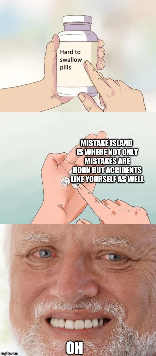 MISTAKE ISLAND IS WHERE NOT ONLY MISTAKES ARE BORN BUT ACCIDENTS LIKE YOURSELF AS WELL; OH | image tagged in hide the pain harold,memes,hard to swallow pills | made w/ Imgflip meme maker